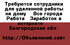 Требуются сотрудники для удаленной работы на дому. - Все города Работа » Заработок в интернете   . Белгородская обл.